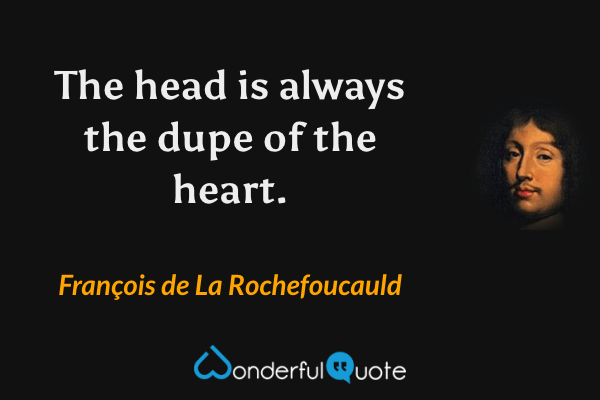 The head is always the dupe of the heart. - François de La Rochefoucauld quote.