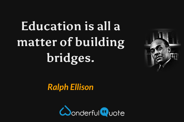 Education is all a matter of building bridges. - Ralph Ellison quote.