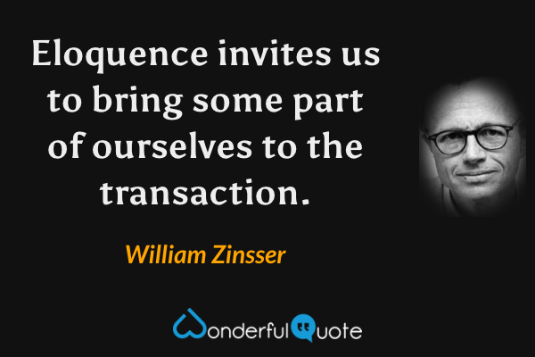 Eloquence invites us to bring some part of ourselves to the transaction. - William Zinsser quote.