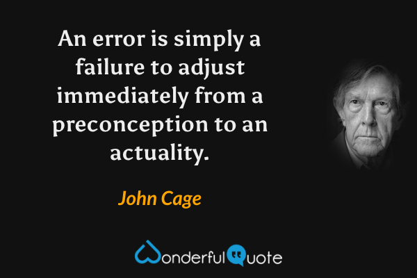 An error is simply a failure to adjust immediately from a preconception to an actuality. - John Cage quote.