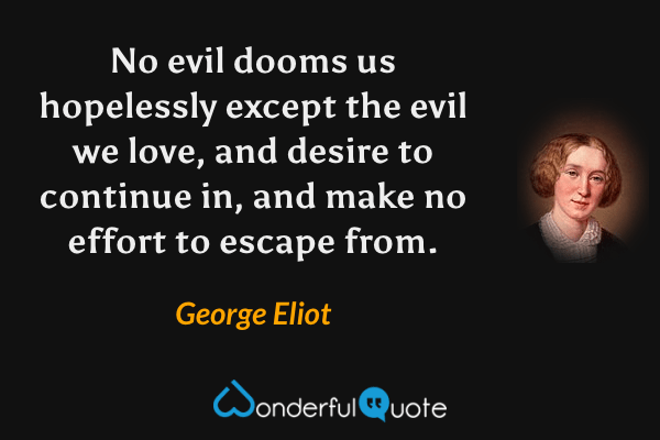 No evil dooms us hopelessly except the evil we love, and desire to continue in, and make no effort to escape from. - George Eliot quote.