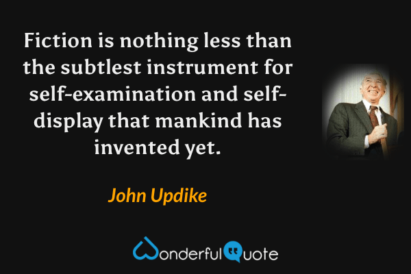 Fiction is nothing less than the subtlest instrument for self-examination and self-display that mankind has invented yet. - John Updike quote.