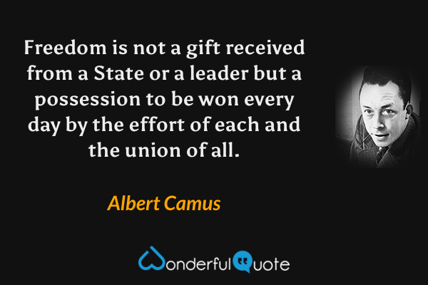 Freedom is not a gift received from a State or a leader but a possession to be won every day by the effort of each and the union of all. - Albert Camus quote.