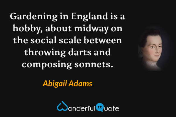 Gardening in England is a hobby, about midway on the social scale between throwing darts and composing sonnets. - Abigail Adams quote.