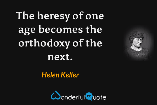 The heresy of one age becomes the orthodoxy of the next. - Helen Keller quote.