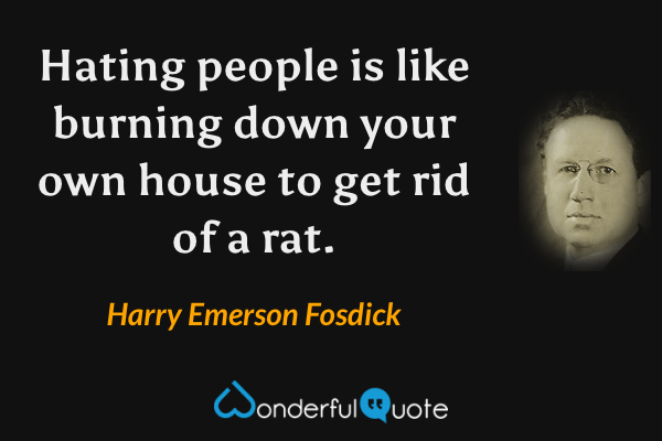 Hating people is like burning down your own house to get rid of a rat. - Harry Emerson Fosdick quote.