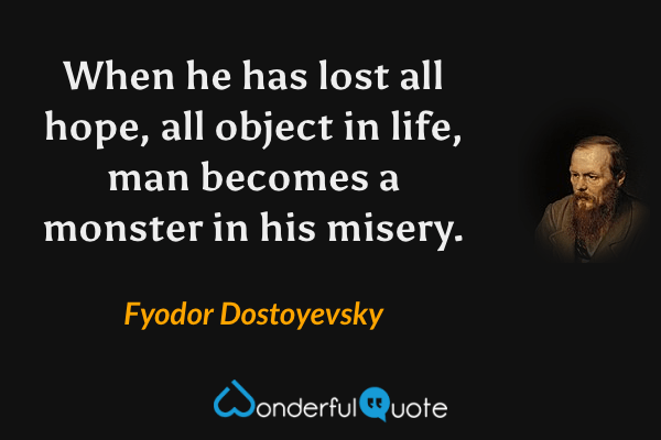 When he has lost all hope, all object in life, man becomes a monster in his misery. - Fyodor Dostoyevsky quote.