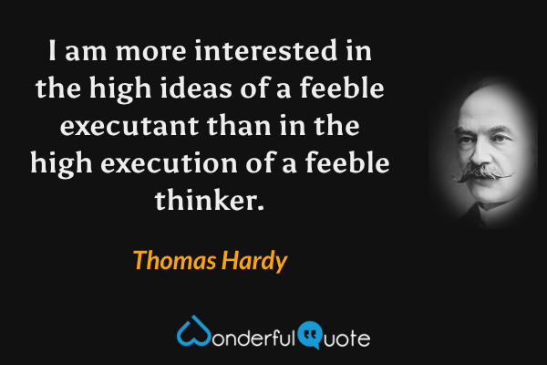 I am more interested in the high ideas of a feeble executant than in the high execution of a feeble thinker. - Thomas Hardy quote.