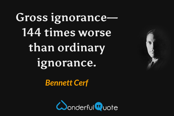 Gross ignorance—144 times worse than ordinary ignorance. - Bennett Cerf quote.