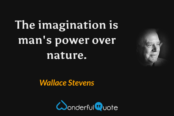 The imagination is man's power over nature. - Wallace Stevens quote.