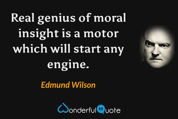 Real genius of moral insight is a motor which will start any engine. - Edmund Wilson quote.