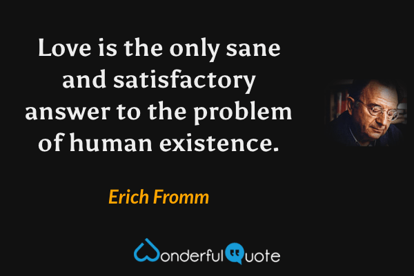 Love is the only sane and satisfactory answer to the problem of human existence. - Erich Fromm quote.