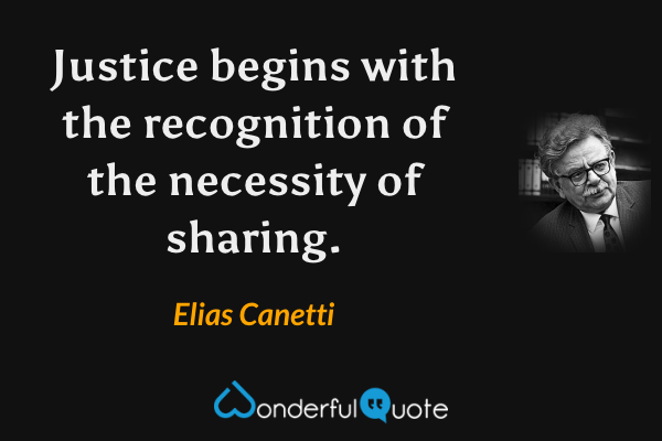 Justice begins with the recognition of the necessity of sharing. - Elias Canetti quote.