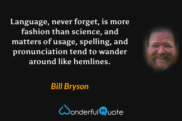 Language, never forget, is more fashion than science, and matters of usage, spelling, and pronunciation tend to wander around like hemlines. - Bill Bryson quote.
