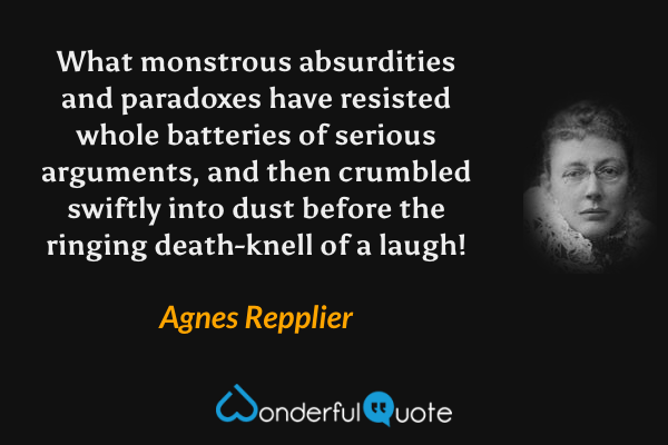 What monstrous absurdities and paradoxes have resisted whole batteries of serious arguments, and then crumbled swiftly into dust before the ringing death-knell of a laugh! - Agnes Repplier quote.
