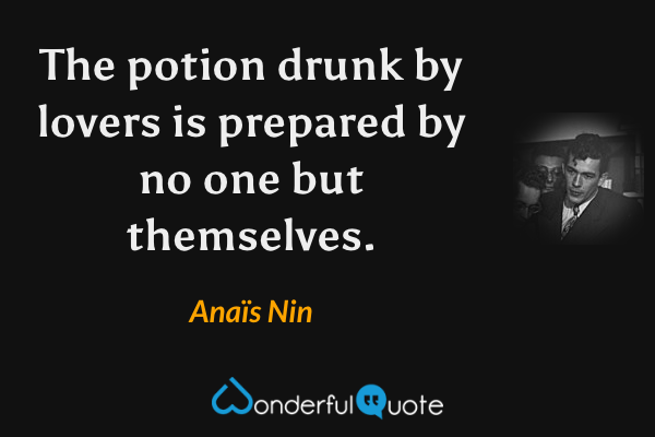 The potion drunk by lovers is prepared by no one but themselves. - Anaïs Nin quote.