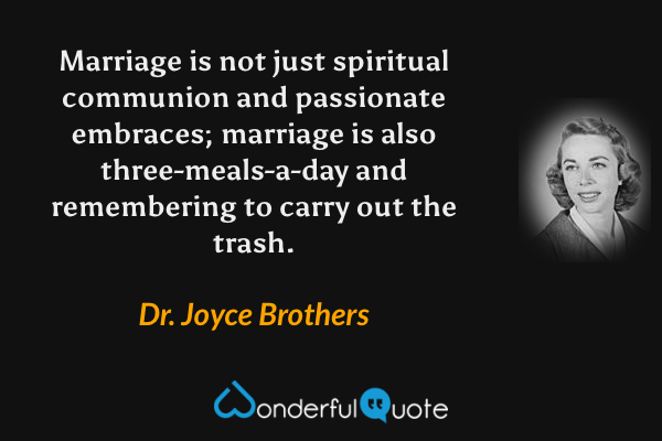 Marriage is not just spiritual communion and passionate embraces; marriage is also three-meals-a-day and remembering to carry out the trash. - Dr. Joyce Brothers quote.