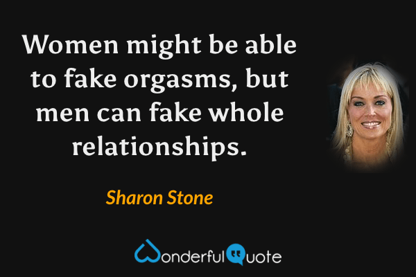 Women might be able to fake orgasms, but men can fake whole relationships. - Sharon Stone quote.