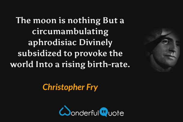 The moon is nothing
But a circumambulating aphrodisiac
Divinely subsidized to provoke the world
Into a rising birth-rate. - Christopher Fry quote.