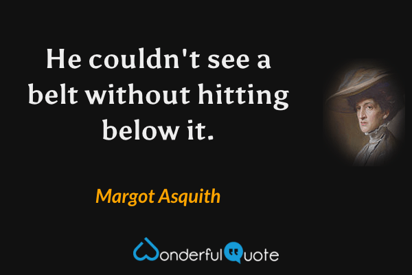 He couldn't see a belt without hitting below it. - Margot Asquith quote.