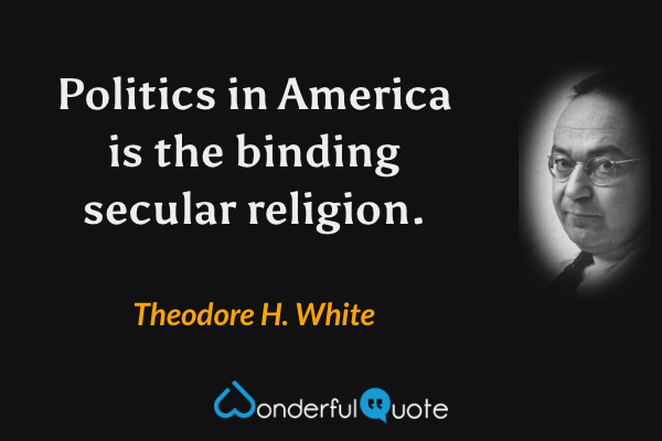 Politics in America is the binding secular religion. - Theodore H. White quote.