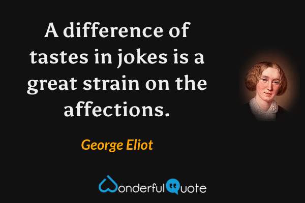A difference of tastes in jokes is a great strain on the affections. - George Eliot quote.
