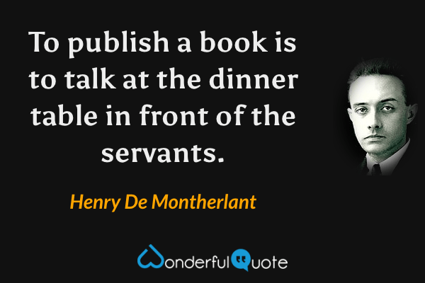 To publish a book is to talk at the dinner table in front of the servants. - Henry De Montherlant quote.