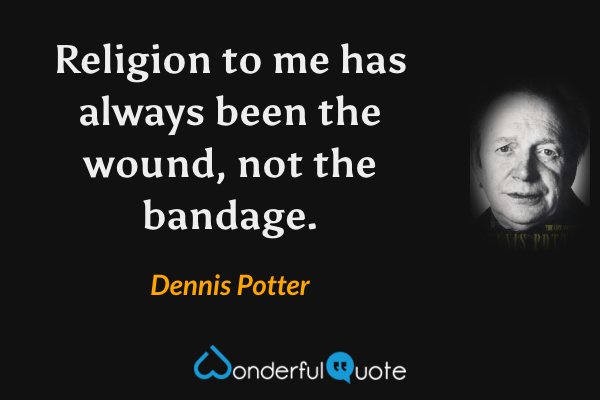 Religion to me has always been the wound, not the bandage. - Dennis Potter quote.