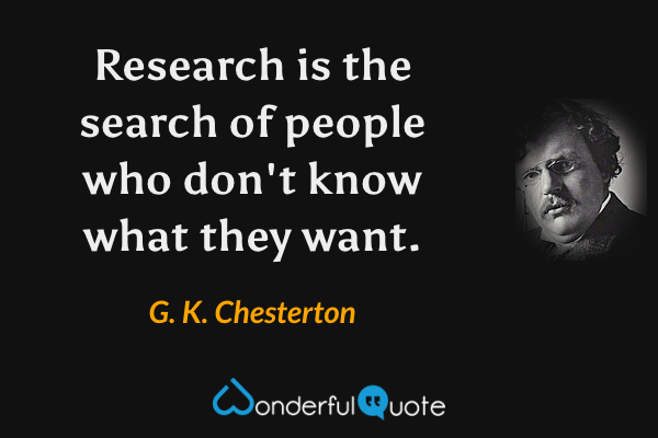 Research is the search of people who don't know what they want. - G. K. Chesterton quote.