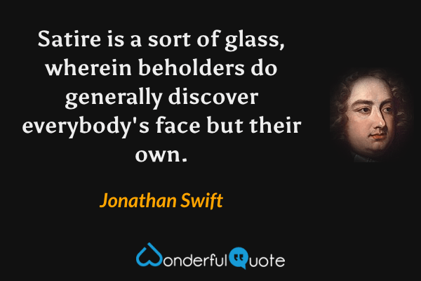 Satire is a sort of glass, wherein beholders do generally discover everybody's face but their own. - Jonathan Swift quote.