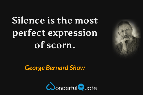 Silence is the most perfect expression of scorn. - George Bernard Shaw quote.