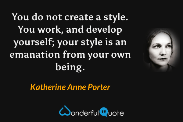 You do not create a style. You work, and develop yourself; your style is an emanation from your own being. - Katherine Anne Porter quote.