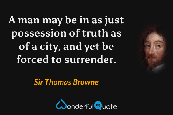 A man may be in as just possession of truth as of a city, and yet be forced to surrender. - Sir Thomas Browne quote.