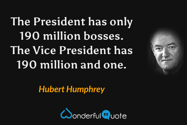 The President has only 190 million bosses. The Vice President has 190 million and one. - Hubert Humphrey quote.