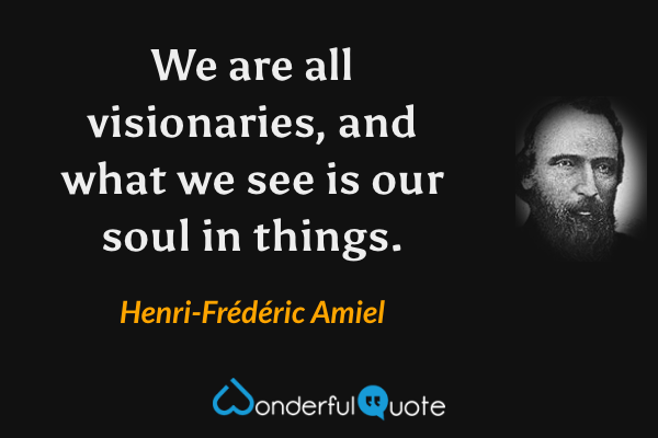 We are all visionaries, and what we see is our soul in things. - Henri-Frédéric Amiel quote.