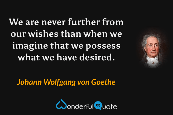 We are never further from our wishes than when we imagine that we possess what we have desired. - Johann Wolfgang von Goethe quote.