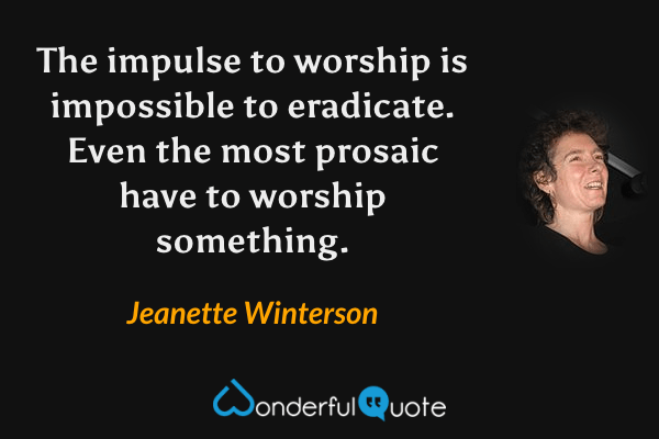 The impulse to worship is impossible to eradicate.  Even the most prosaic have to worship something. - Jeanette Winterson quote.