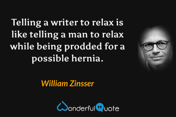 Telling a writer to relax is like telling a man to relax while being prodded for a possible hernia. - William Zinsser quote.