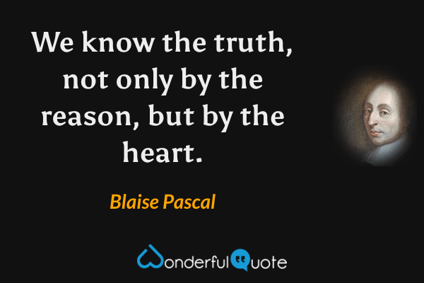We know the truth, not only by the reason, but by the heart. - Blaise Pascal quote.