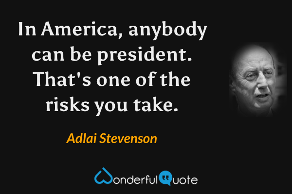 In America, anybody can be president. That's one of the risks you take. - Adlai Stevenson quote.