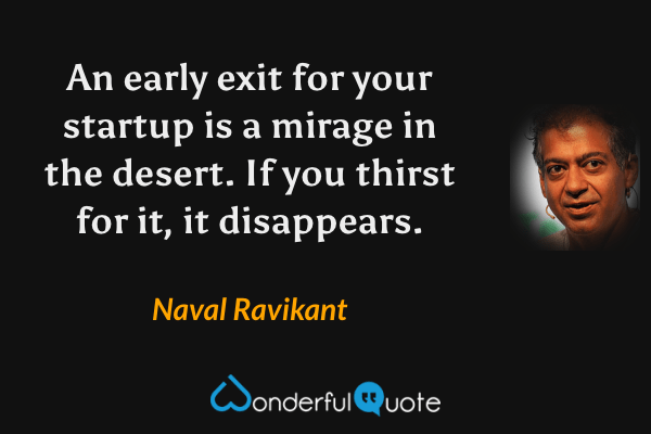 An early exit for your startup is a mirage in the desert. If you thirst for it, it disappears. - Naval Ravikant quote.