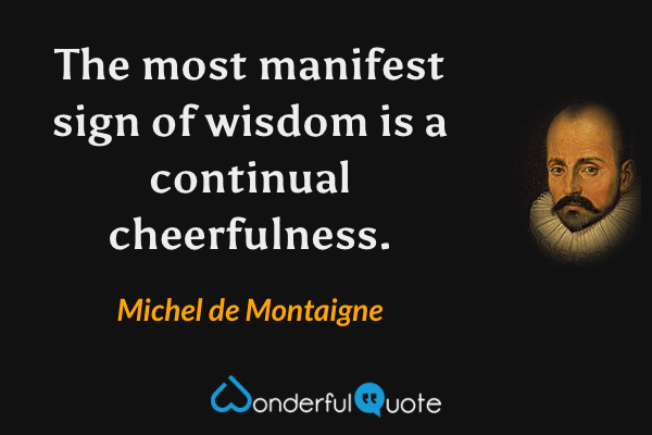 The most manifest sign of wisdom is a continual cheerfulness. - Michel de Montaigne quote.