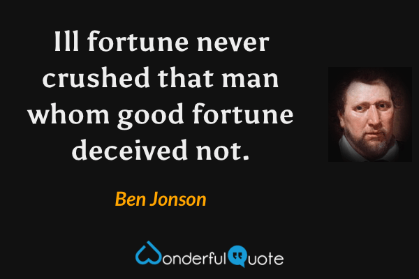 Ill fortune never crushed that man whom good fortune deceived not. - Ben Jonson quote.