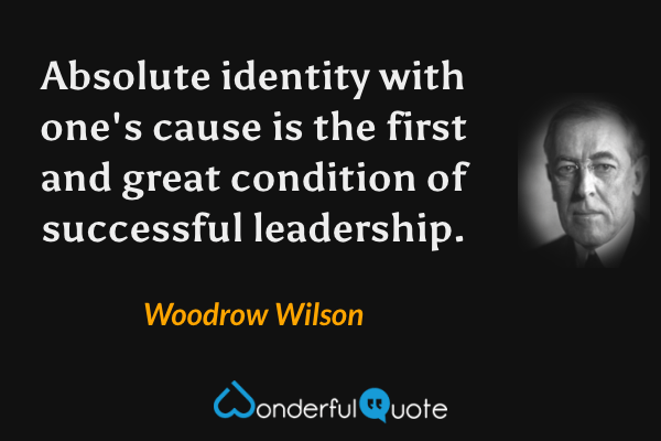 Absolute identity with one's cause is the first and great condition of successful leadership. - Woodrow Wilson quote.
