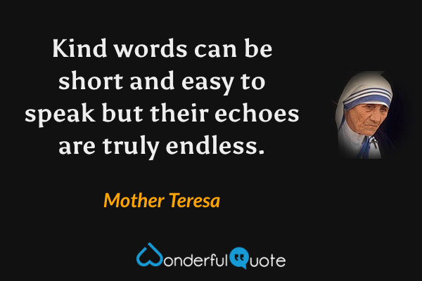 Kind words can be short and easy to speak but their echoes are truly endless. - Mother Teresa quote.