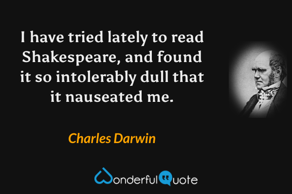 I have tried lately to read Shakespeare, and found it so intolerably dull that it nauseated me. - Charles Darwin quote.