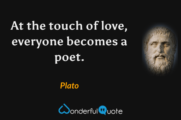 At the touch of love, everyone becomes a poet. - Plato quote.