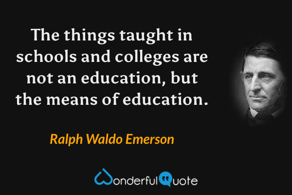The things taught in schools and colleges are not an education, but the means of education. - Ralph Waldo Emerson quote.