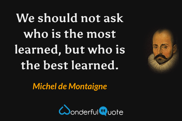 We should not ask who is the most learned, but who is the best learned. - Michel de Montaigne quote.