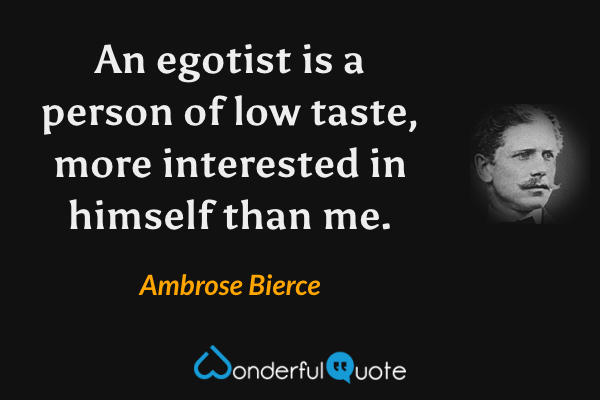An egotist is a person of low taste, more interested in himself than me. - Ambrose Bierce quote.
